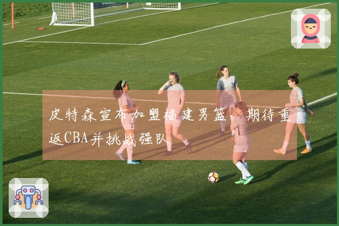 皮特森宣布加盟福建男篮，期待重返CBA并挑战强队