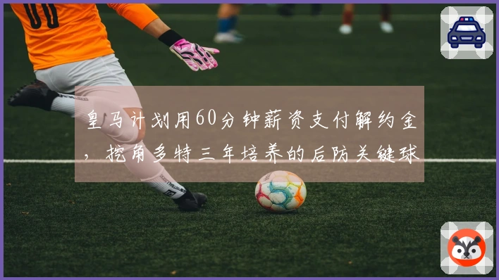皇马计划用60分钟薪资支付解约金，挖角多特三年培养的后防关键球员