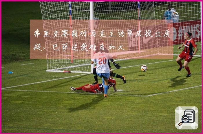 弗里克赛前对马竞主场草皮提出质疑，巴萨逆袭难度加大
