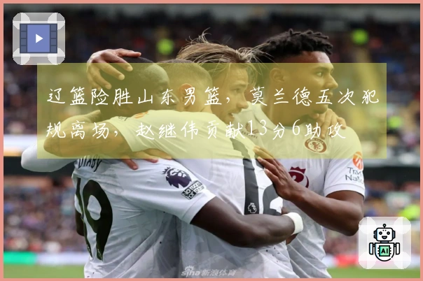 辽篮险胜山东男篮，莫兰德五次犯规离场，赵继伟贡献13分6助攻