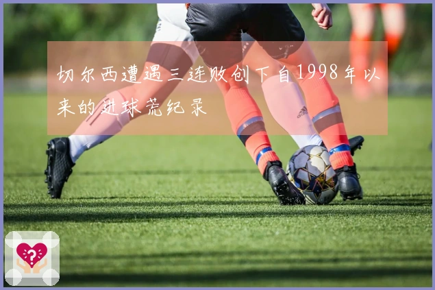 切尔西遭遇三连败创下自1998年以来的进球荒纪录