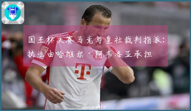 国王杯决赛马竞与皇社裁判指派：执法由哈维尔·阿韦洛亚承担