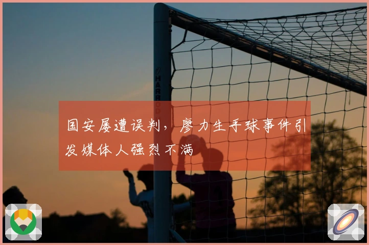 国安屡遭误判，廖力生手球事件引发媒体人强烈不满