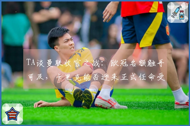 TA谈曼联收官之战：欧冠名额触手可及，卡里克能否迎来正式任命受瞩目