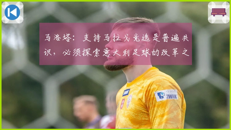 马洛塔：支持马拉戈竞选是普遍共识，必须探索意大利足球的改革之路