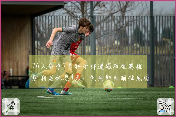 76人争夺7号种子却遭遇艰难赛程：胜利后休息4天，失利即刻前往底特律