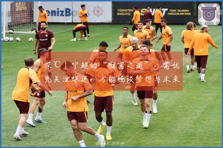 深℃丨宁超的“财富之道”，需优先关注球迷，方能畅谈梦想与未来！