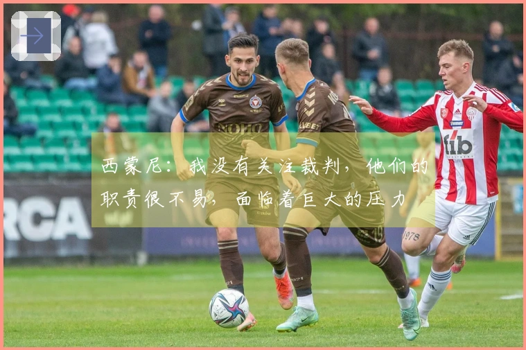 西蒙尼：我没有关注裁判，他们的职责很不易，面临着巨大的压力