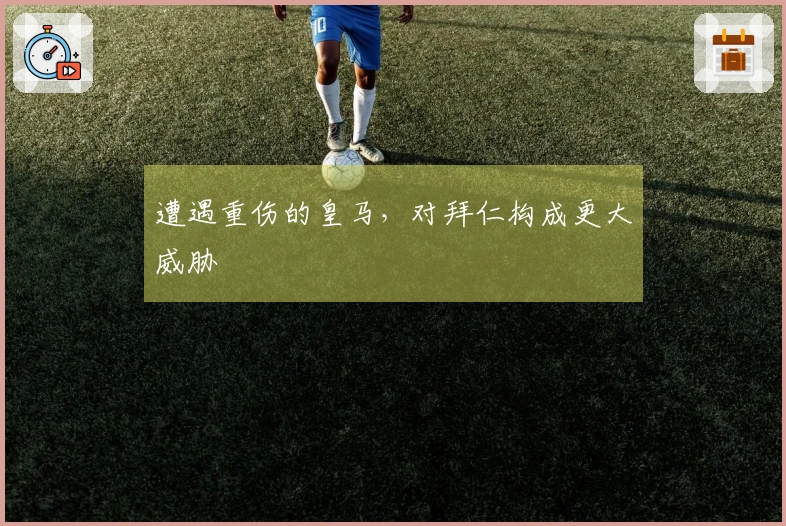 遭遇重伤的皇马，对拜仁构成更大威胁