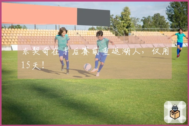 东契奇在季后赛前重返湖人，仅用15天！