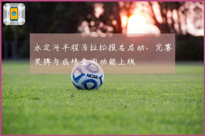 永定河半程马拉松报名启动，完赛奖牌与成绩查询功能上线