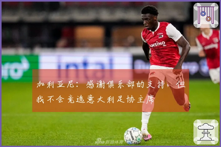 加利亚尼：感谢俱乐部的支持，但我不会竞选意大利足协主席