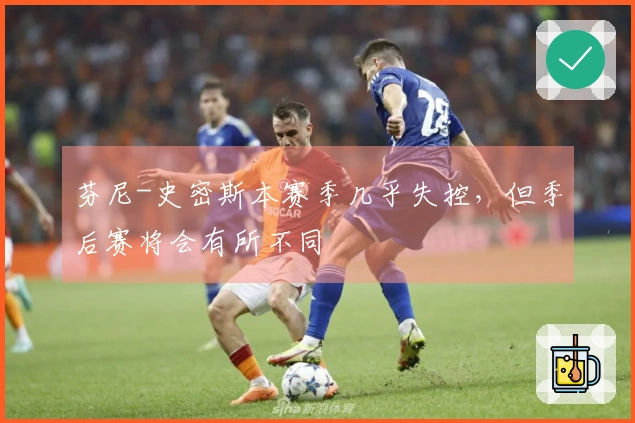 芬尼-史密斯本赛季几乎失控，但季后赛将会有所不同