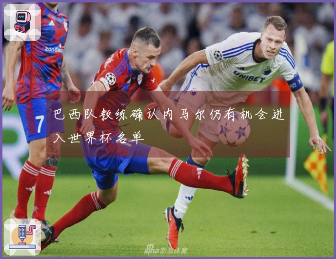 巴西队教练确认内马尔仍有机会进入世界杯名单