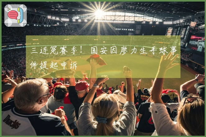 三连冤赛季！国安因廖力生手球事件提起申诉