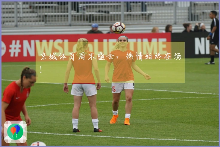 京城体育周末盛会，热情始终在场！