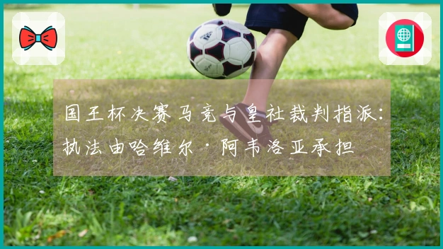 国王杯决赛马竞与皇社裁判指派：执法由哈维尔·阿韦洛亚承担
